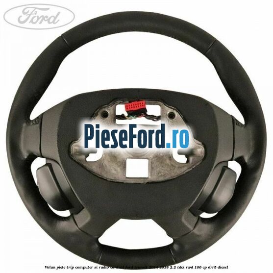 Volan piele trip computer si radio control Ford Transit 2014-2018 2.2 TDCi RWD 100 cp DRR5 diesel