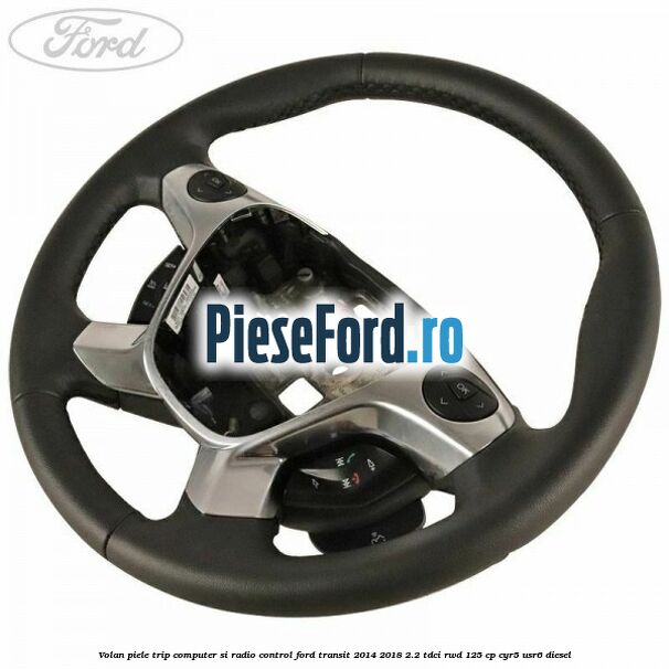 Volan piele trip computer si radio control Ford Transit 2014-2018 2.2 TDCi RWD 125 cp Volan piele trip computer si radio control Ford Transit 2014-2018 2.2 TDCi RWD 125 cp CYR5, USR6 diesel