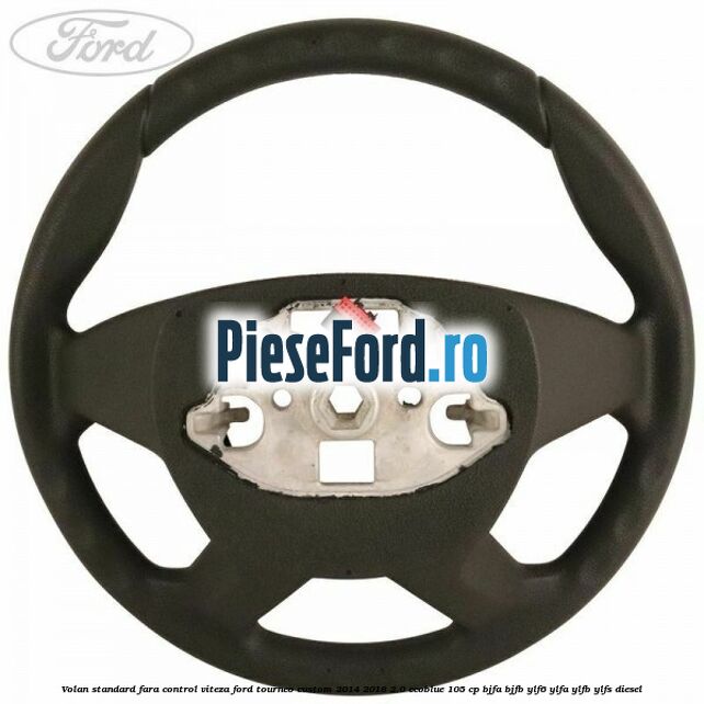 Volan standard fara control viteza Ford Tourneo Custom 2014-2018 2.0 EcoBlue 105 cp BJFA, BJFB, YLF6, YLFA, YLFB, YLFS diesel