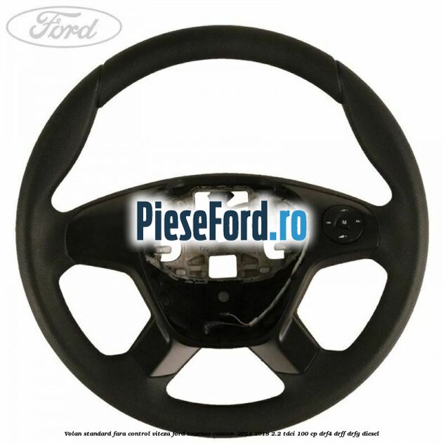 Volan standard fara control viteza Ford Tourneo Custom 2014-2018 2.2 TDCi 100 cp DRF4, DRFF, DRFG diesel
