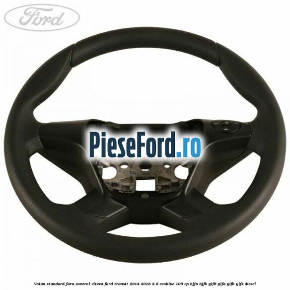 Volan standard fara control viteza Ford Transit 2014-2018 2.0 EcoBlue 105 cp BJFA, BJFB, YLF6, YLFA, YLFB, YLFS diesel