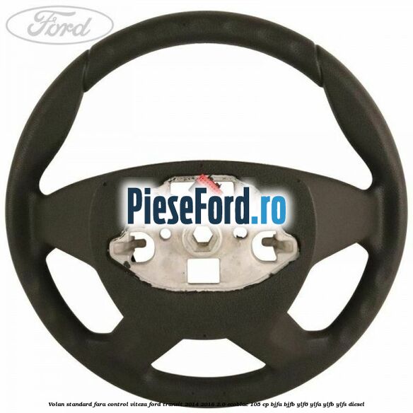 Volan standard fara control viteza Ford Transit 2014-2018 2.0 EcoBlue 105 cp Volan standard fara control viteza Ford Transit 2014-2018 2.0 EcoBlue 105 cp BJFA, BJFB, YLF6, YLFA, YLFB, YLFS diesel