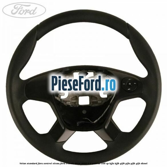 Volan standard fara control viteza Ford Transit 2014-2018 2.0 EcoBlue 105 cp Volan standard fara control viteza Ford Transit 2014-2018 2.0 EcoBlue 105 cp BJFA, BJFB, YLF6, YLFA, YLFB, YLFS diesel