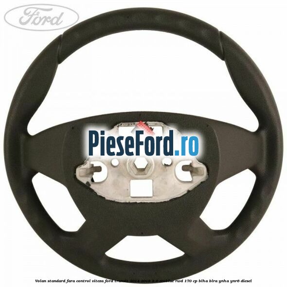 Volan standard fara control viteza Ford Transit 2014-2018 2.0 EcoBlue RWD 170 cp Volan standard fara control viteza Ford Transit 2014-2018 2.0 EcoBlue RWD 170 cp BLHA, BLRA, YNHA, YNR6 diesel