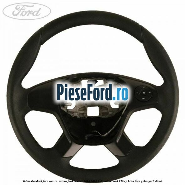Volan standard fara control viteza Ford Transit 2014-2018 2.0 EcoBlue RWD 170 cp Volan standard fara control viteza Ford Transit 2014-2018 2.0 EcoBlue RWD 170 cp BLHA, BLRA, YNHA, YNR6 diesel