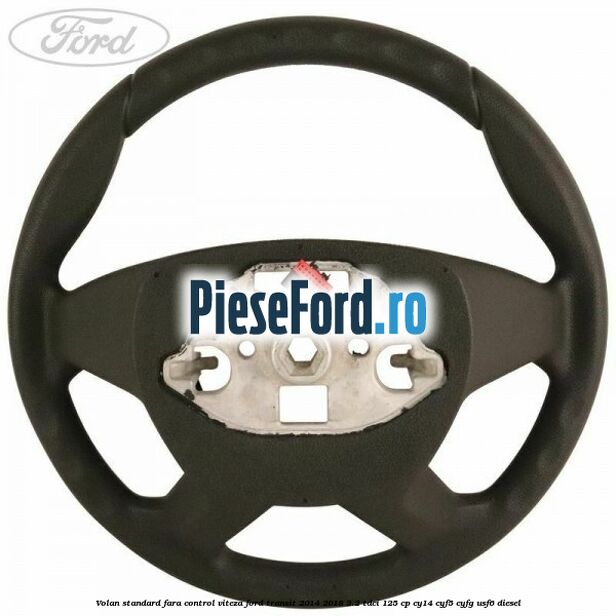Volan standard fara control viteza Ford Transit 2014-2018 2.2 TDCi 125 cp CY14, CYF5, CYFG, USF6 diesel