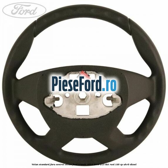 Volan standard fara control viteza Ford Transit 2014-2018 2.2 TDCi RWD 135 cp UHR5 diesel