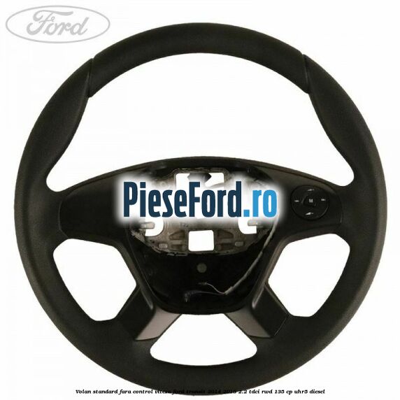 Volan standard fara control viteza Ford Transit 2014-2018 2.2 TDCi RWD 135 cp UHR5 diesel