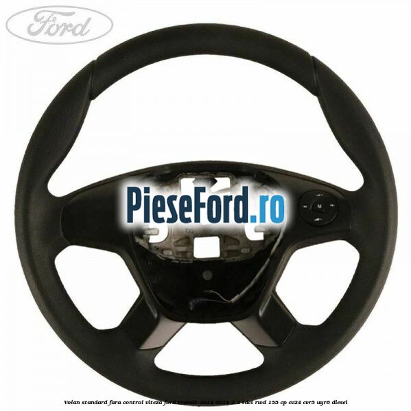 Volan standard fara control viteza Ford Transit 2014-2018 2.2 TDCi RWD 155 cp CV24, CVR5, UYR6 diesel