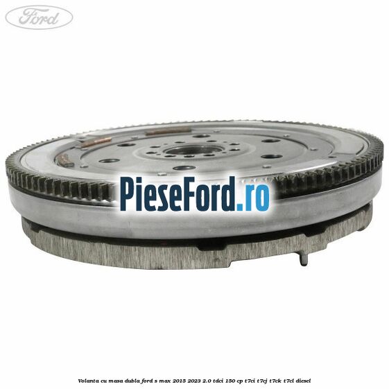 Volanta cu masa dubla Ford S-Max 2015-2023 2.0 TDCi 150 cp T7CI, T7CJ, T7CK, T7CL diesel