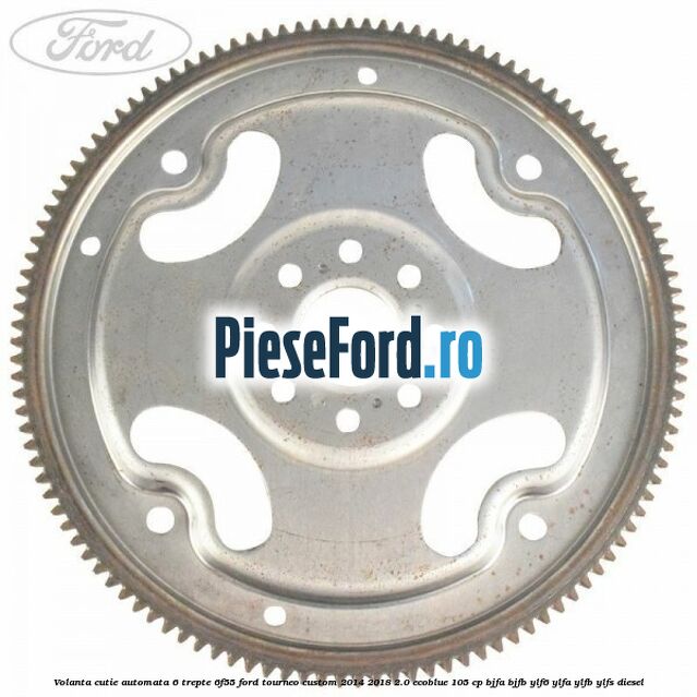 Volanta cutie automata 6 trepte 6F55 Ford Tourneo Custom 2014-2018 2.0 EcoBlue 105 cp Volanta cutie automata 6 trepte 6F55 Ford Tourneo Custom 2014-2018 2.0 EcoBlue 105 cp BJFA, BJFB, YLF6, YLFA, YLFB, YLFS diesel