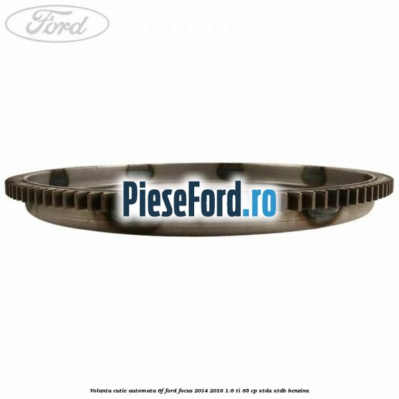 Volanta cutie automata 6F Ford Focus 2014-2018 1.6 Ti 85 cp Volanta cutie automata 6F Ford Focus 2014-2018 1.6 Ti 85 cp XTDA, XTDB benzina