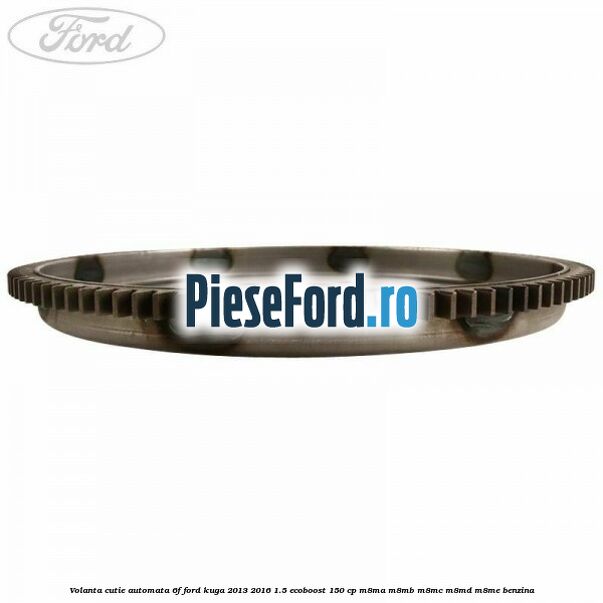 Volanta cutie automata 6F Ford Kuga 2013-2016 1.5 EcoBoost 150 cp Volanta cutie automata 6F Ford Kuga 2013-2016 1.5 EcoBoost 150 cp M8MA, M8MB, M8MC, M8MD, M8ME benzina