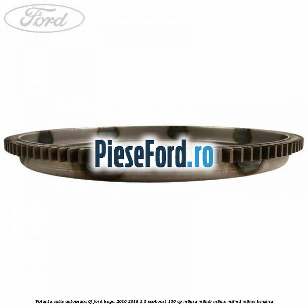 Volanta cutie automata 6F Ford Kuga 2016-2018 1.5 EcoBoost 150 cp Volanta cutie automata 6F Ford Kuga 2016-2018 1.5 EcoBoost 150 cp M8MA, M8MB, M8MC, M8MD, M8ME benzina