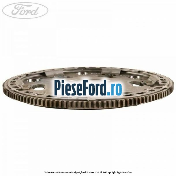Volanta cutie automata DPS6 Ford B-Max 1.6 Ti 105 cp Volanta cutie automata DPS6 Ford B-Max 1.6 Ti 105 cp IQJA, IQJC benzina