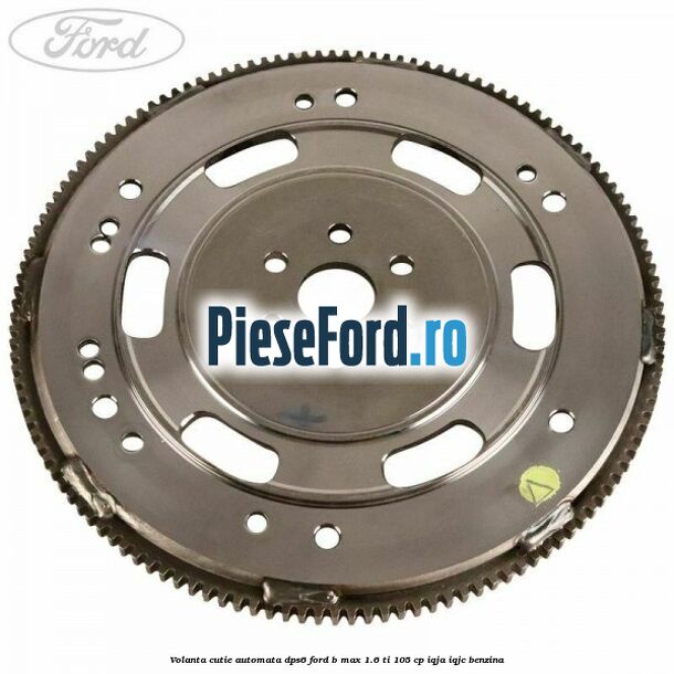 Volanta cutie automata DPS6 Ford B-Max 1.6 Ti 105 cp Volanta cutie automata DPS6 Ford B-Max 1.6 Ti 105 cp IQJA, IQJC benzina