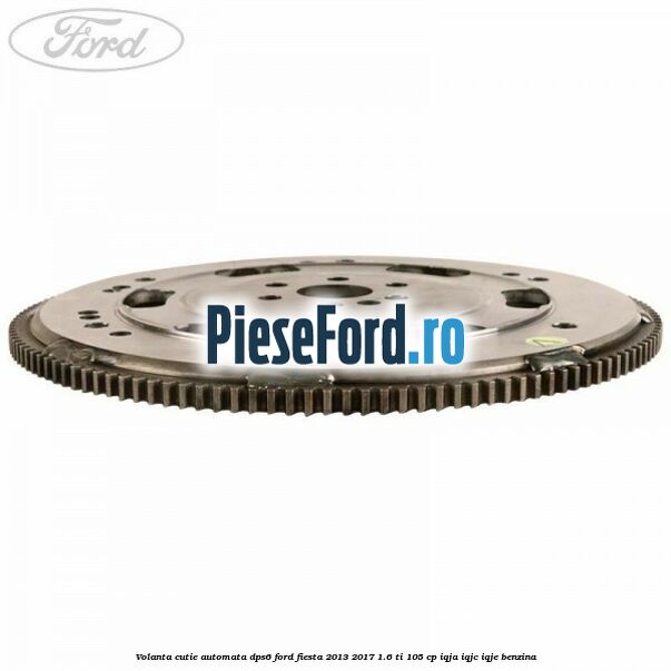 Volanta cutie automata DPS6 Ford Fiesta 2013-2017 1.6 Ti 105 cp IQJA, IQJC, IQJE benzina