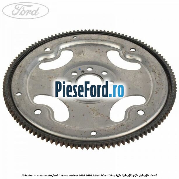 Volanta cutie automata Ford Tourneo Custom 2014-2018 2.0 EcoBlue 105 cp BJFA, BJFB, YLF6, YLFA, YLFB, YLFS diesel