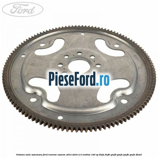 Volanta cutie automata Ford Tourneo Custom 2014-2018 2.0 EcoBlue 130 cp BKFA, BKFB, YMF6, YMFA, YMFB, YMFS diesel