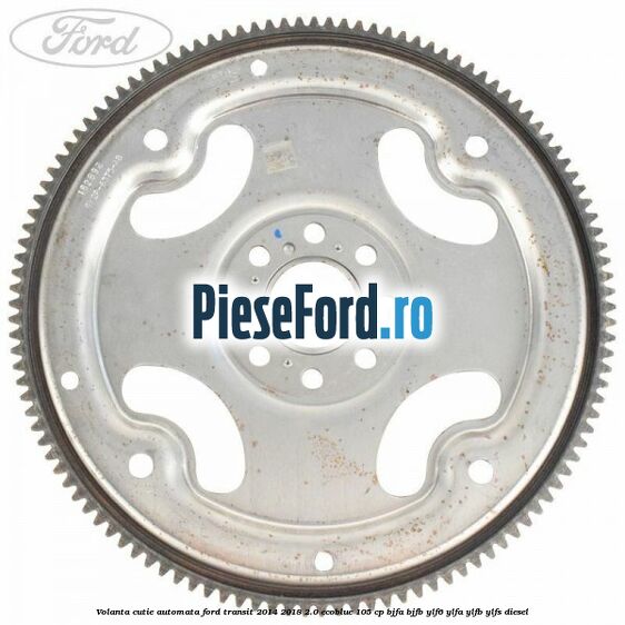 Volanta cutie automata Ford Transit 2014-2018 2.0 EcoBlue 105 cp BJFA, BJFB, YLF6, YLFA, YLFB, YLFS diesel