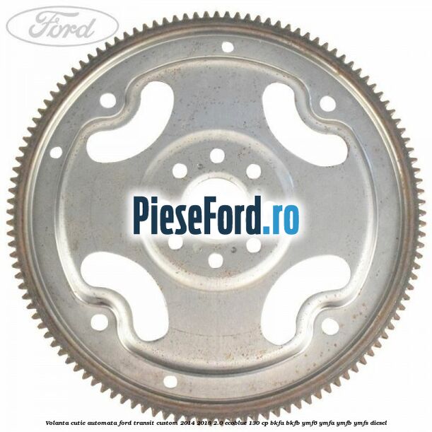 Volanta cutie automata Ford Transit Custom 2014-2018 2.0 EcoBlue 130 cp BKFA, BKFB, YMF6, YMFA, YMFB, YMFS diesel