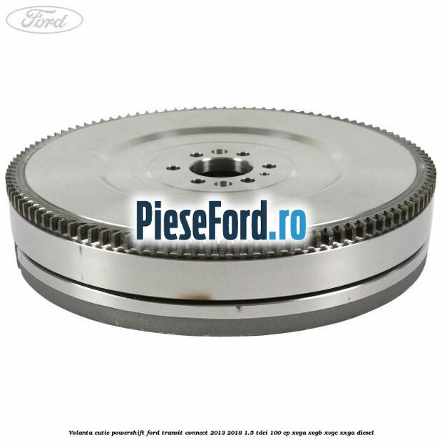 Volanta cutie Powershift Ford Transit Connect 2013-2018 1.5 TDCi 100 cp XVGA, XVGB, XVGC, XXGA diesel