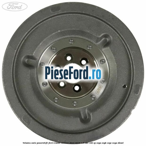 Volanta cutie Powershift Ford Transit Connect 2013-2018 1.5 TDCi 100 cp XVGA, XVGB, XVGC, XXGA diesel