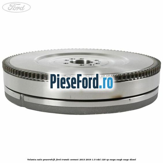 Volanta cutie Powershift Ford Transit Connect 2013-2018 1.5 TDCi 120 cp XWGA, XWGB, XWGC diesel