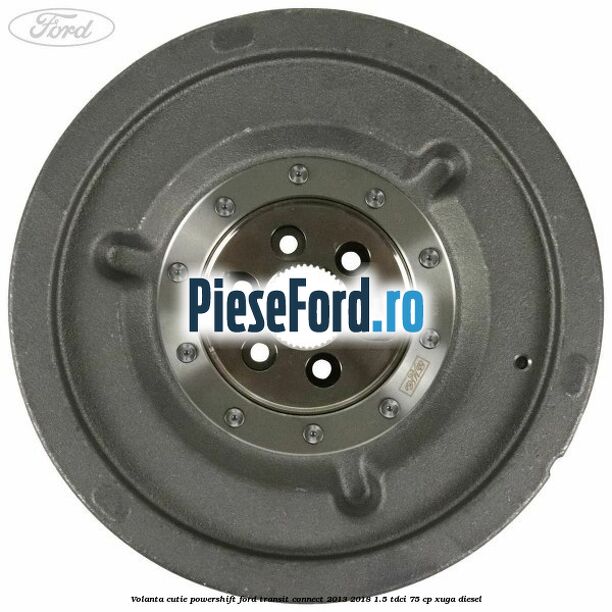 Volanta cutie Powershift Ford Transit Connect 2013-2018 1.5 TDCi 75 cp XUGA diesel