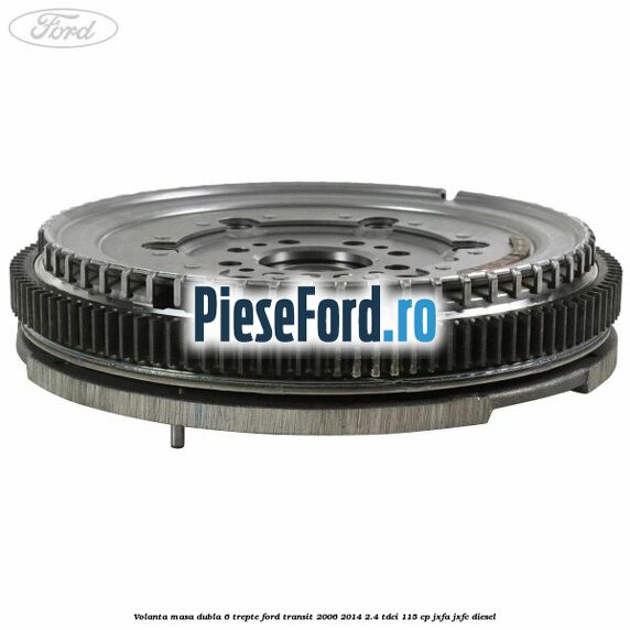 Volanta masa dubla 6 trepte Ford Transit 2006-2014 2.4 TDCi 115 cp JXFA, JXFC diesel