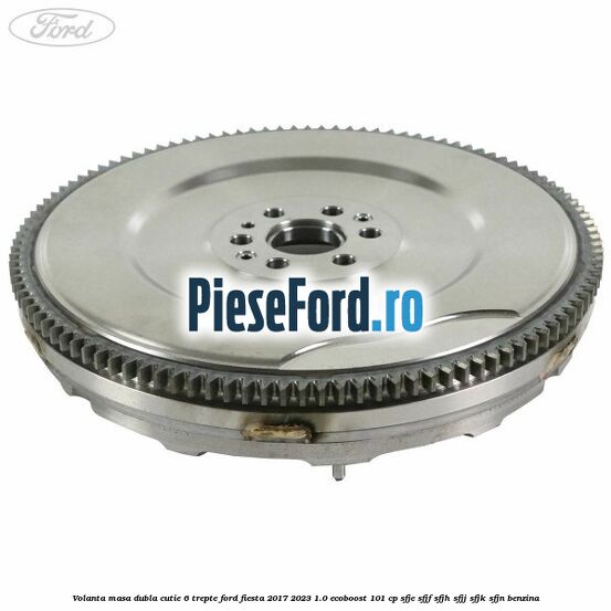 Volanta masa dubla cutie 6 trepte Ford Fiesta 2017-2023 1.0 EcoBoost 101 cp SFJE, SFJF, SFJH, SFJJ, SFJK, SFJN benzina
