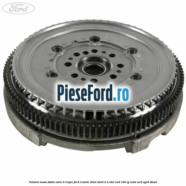 Volanta masa dubla cutie 6 trepte Ford Transit 2014-2018 2.2 TDCi RWD 155 cp CV24, CVR5, UYR6 diesel