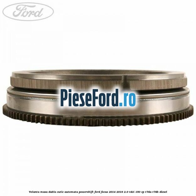 Volanta masa dubla cutie automata Powershift Ford Focus 2014-2018 2.0 TDCi 150 cp T7DA, T7DB diesel