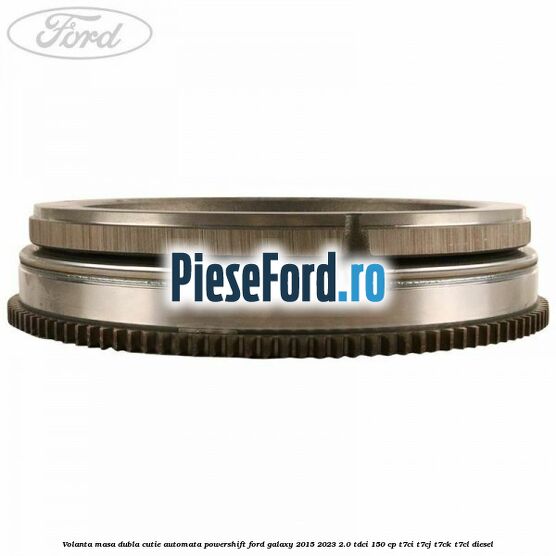 Volanta masa dubla cutie automata Powershift Ford Galaxy 2015-2023 2.0 TDCi 150 cp T7CI, T7CJ, T7CK, T7CL diesel