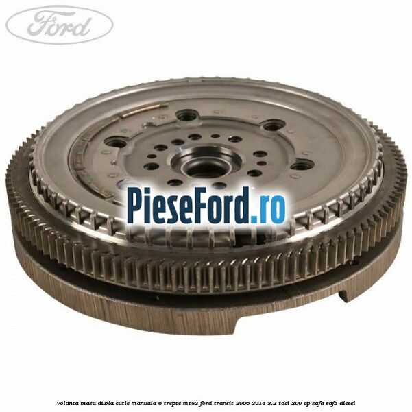 Volanta masa dubla cutie manuala 6 trepte MT82 Ford Transit 2006-2014 3.2 TDCi 200 cp SAFA, SAFB diesel