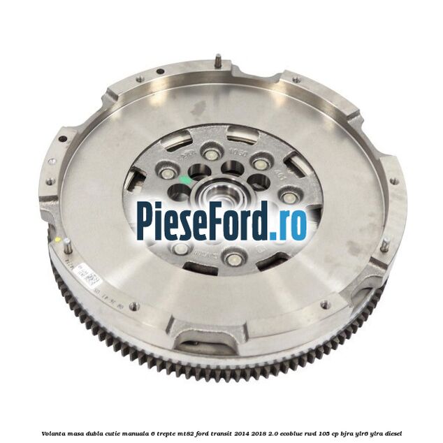 Volanta masa dubla cutie manuala 6 trepte MT82 Ford Transit 2014-2018 2.0 EcoBlue RWD 105 cp BJRA, YLR6, YLRA diesel