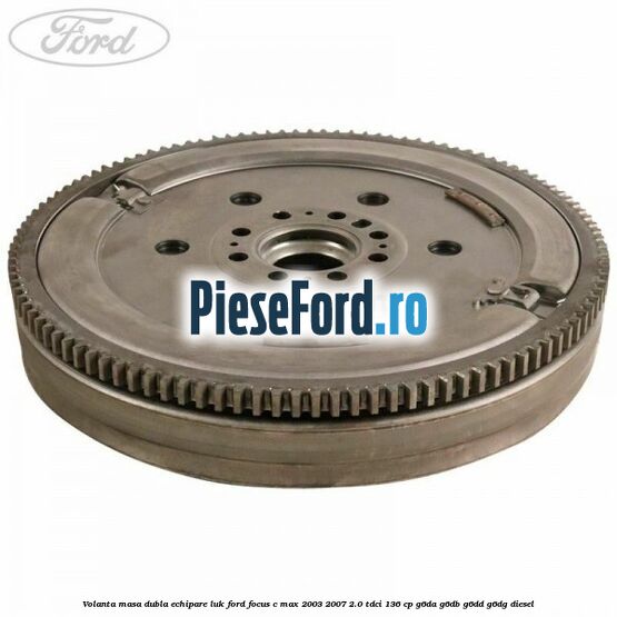 Volanta masa dubla echipare LUK Ford Focus C-Max 2003-2007 2.0 TDCi 136 cp G6DA, G6DB, G6DD, G6DG diesel