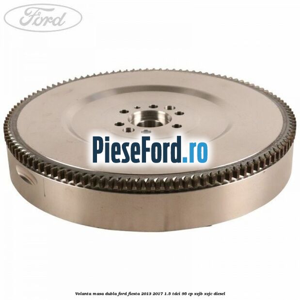 Volanta masa dubla Ford Fiesta 2013-2017 1.5 TDCi 95 cp XVJB, XVJC diesel