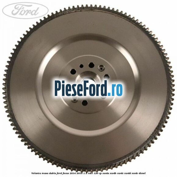 Volanta masa dubla Ford Focus 2014-2018 1.5 TDCi 120 cp XWDA, XWDB, XWDC, XWDD, XWDE diesel