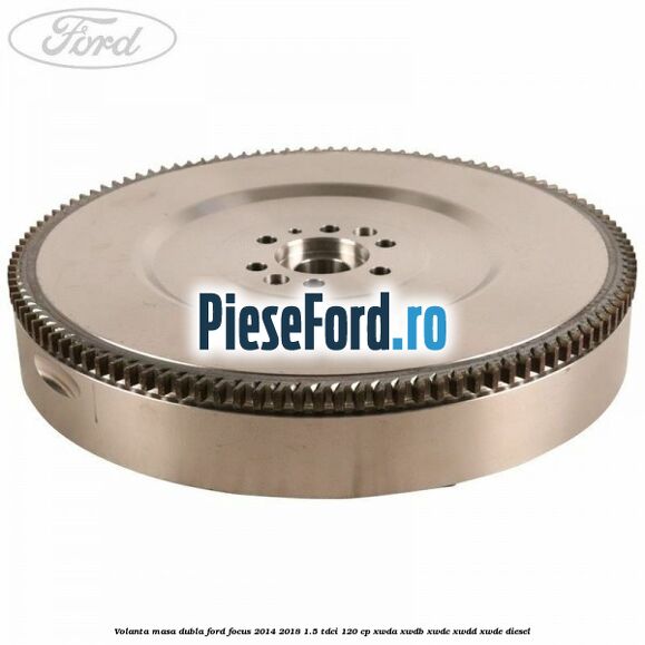 Volanta masa dubla Ford Focus 2014-2018 1.5 TDCi 120 cp XWDA, XWDB, XWDC, XWDD, XWDE diesel