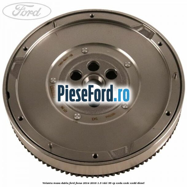 Volanta masa dubla Ford Focus 2014-2018 1.5 TDCi 95 cp XXDA, XXDC, XXDD diesel