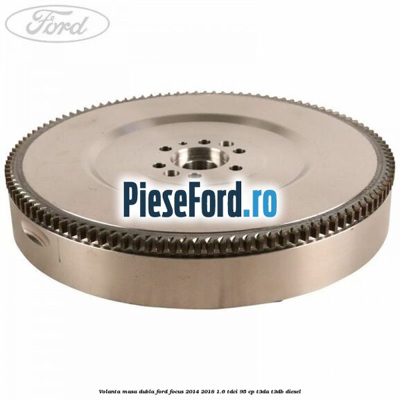Volanta masa dubla Ford Focus 2014-2018 1.6 TDCi 95 cp T3DA, T3DB diesel