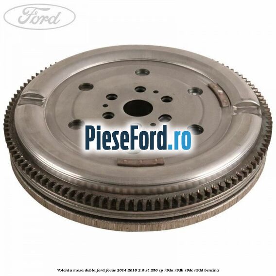 Volanta masa dubla Ford Focus 2014-2018 2.0 ST 250 cp R9DA, R9DB, R9DC, R9DD benzina