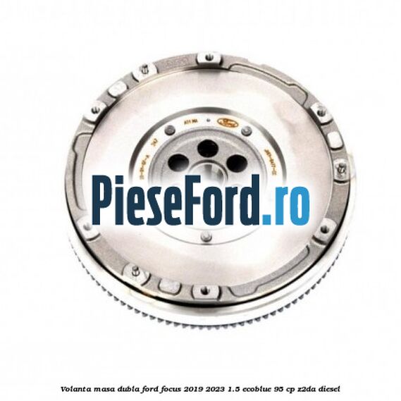 Volanta masa dubla Ford Focus 2019-2023 1.5 EcoBlue 95 cp Z2DA diesel