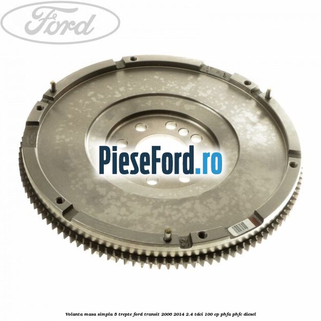 Volanta masa simpla 5 trepte Ford Transit 2006-2014 2.4 TDCi 100 cp PHFA, PHFC diesel