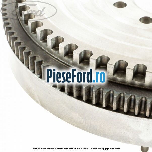 Volanta masa simpla 5 trepte Ford Transit 2006-2014 2.4 TDCi 115 cp JXFA, JXFC diesel