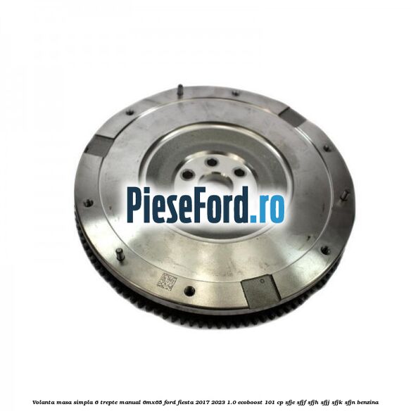 Volanta masa simpla 6 trepte manual 6MX65 Ford Fiesta 2017-2023 1.0 EcoBoost 101 cp SFJE, SFJF, SFJH, SFJJ, SFJK, SFJN benzina