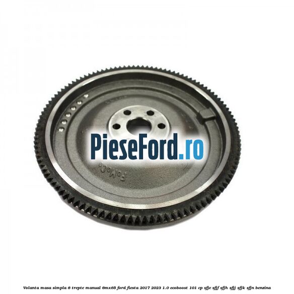 Volanta masa simpla 6 trepte manual 6MX65 Ford Fiesta 2017-2023 1.0 EcoBoost 101 cp SFJE, SFJF, SFJH, SFJJ, SFJK, SFJN benzina