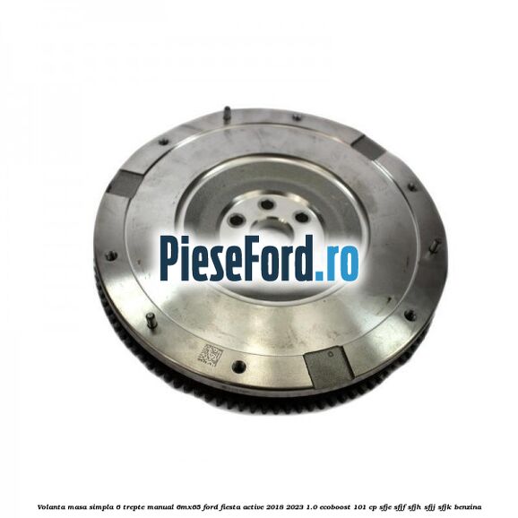 Volanta masa simpla 6 trepte manual 6MX65 Ford Fiesta Active 2018-2023 1.0 EcoBoost 101 cp Volanta masa simpla 6 trepte manual 6MX65 Ford Fiesta Active 2018-2023 1.0 EcoBoost 101 cp SFJE, SFJF, SFJH, SFJJ, SFJK benzina