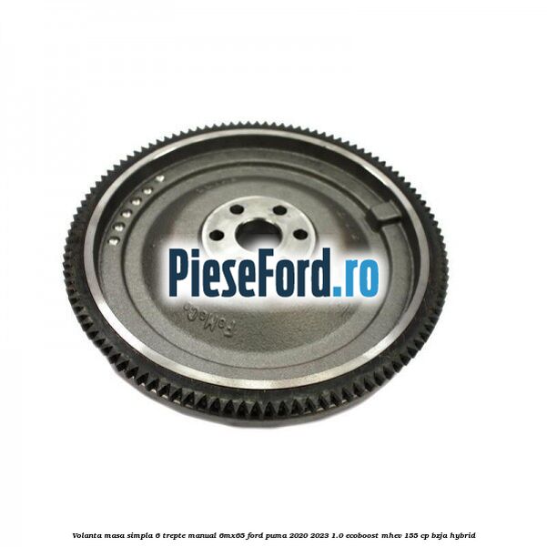Volanta masa simpla 6 trepte manual 6MX65 Ford Puma 2020-2023 1.0 EcoBoost mHEV 155 cp BZJA Hybrid